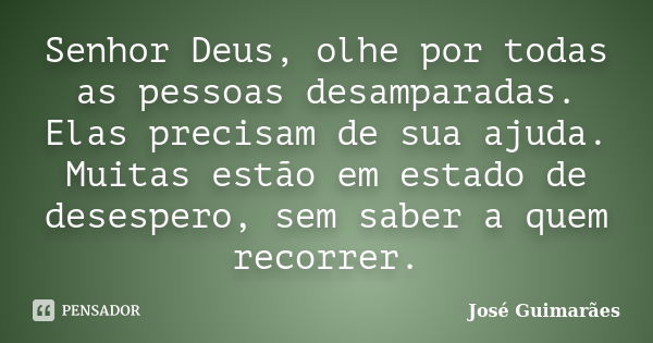 Senhor Deus, olhe por todas as pessoas desamparadas. Elas precisam de sua ajuda. Muitas estão em estado de desespero, sem saber a quem recorrer.... Frase de José Guimarães.