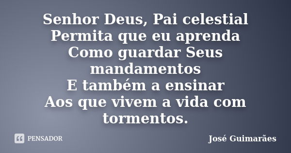 Senhor Deus, Pai celestial Permita que eu aprenda Como guardar Seus mandamentos E também a ensinar Aos que vivem a vida com tormentos.... Frase de José Guimarães.