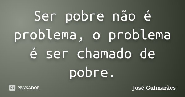 Ser pobre não é problema, o problema é ser chamado de pobre.... Frase de José Guimarães.