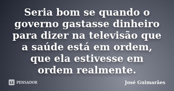 Seria bom se quando o governo gastasse dinheiro para dizer na televisão que a saúde está em ordem, que ela estivesse em ordem realmente.... Frase de José Guimarães.
