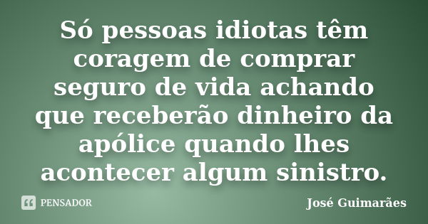 Só pessoas idiotas têm coragem de comprar seguro de vida achando que receberão dinheiro da apólice quando lhes acontecer algum sinistro.... Frase de José Guimarães.