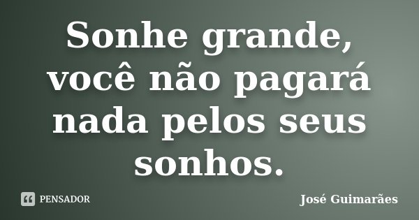 Sonhe grande, você não pagará nada pelos seus sonhos.... Frase de José Guimarães.