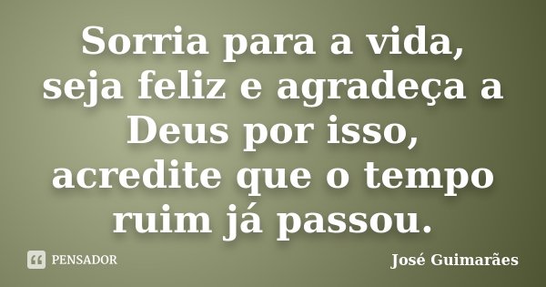 Sorria para a vida, seja feliz e agradeça a Deus por isso, acredite que o tempo ruim já passou.... Frase de José Guimarães.