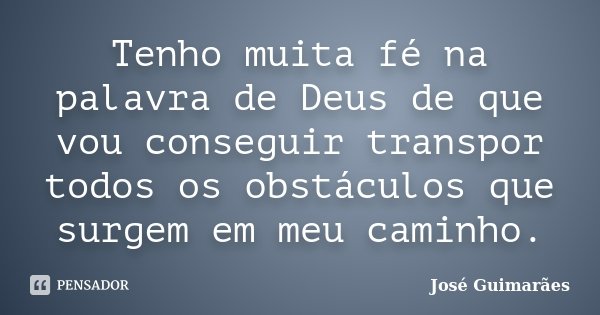 Tenho muita fé na palavra de Deus de que vou conseguir transpor todos os obstáculos que surgem em meu caminho.... Frase de José Guimarães.