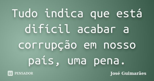 Tudo indica que está difícil acabar a corrupção em nosso país, uma pena.... Frase de José Guimarães.