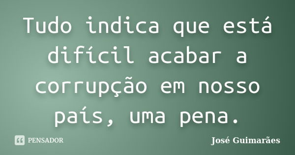 Tudo indica que está difícil acabar a corrupção em nosso país, uma pena.... Frase de José Guimarães.