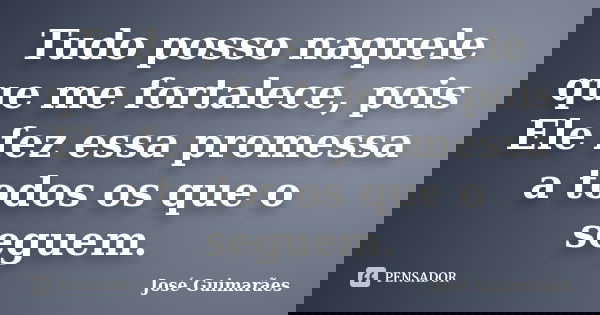 Tudo posso naquele que me fortalece, pois Ele fez essa promessa a todos os que o seguem.... Frase de José Guimarães.