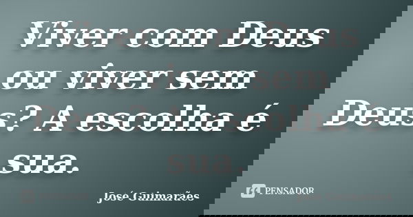 Viver com Deus ou viver sem Deus? A escolha é sua.... Frase de José Guimarães.