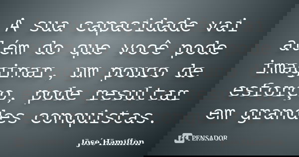 A sua capacidade vai além do que você pode imaginar, um pouco de esforço, pode resultar em grandes conquistas.... Frase de José Hamilton.