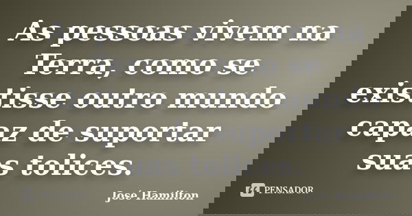 As pessoas vivem na Terra, como se existisse outro mundo capaz de suportar suas tolices.... Frase de José Hamilton.