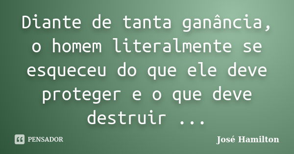 Diante de tanta ganância, o homem literalmente se esqueceu do que ele deve proteger e o que deve destruir ...... Frase de José Hamilton.