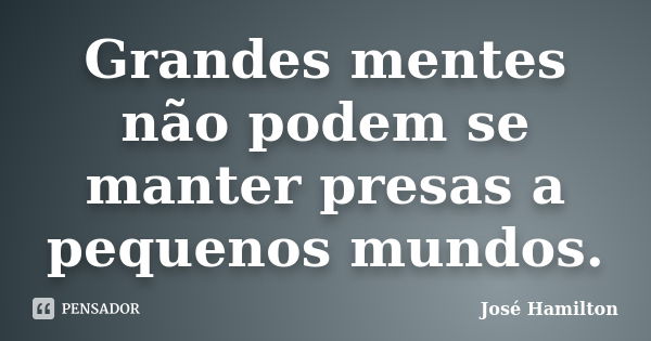 Grandes mentes não podem se manter presas a pequenos mundos.... Frase de José Hamilton.