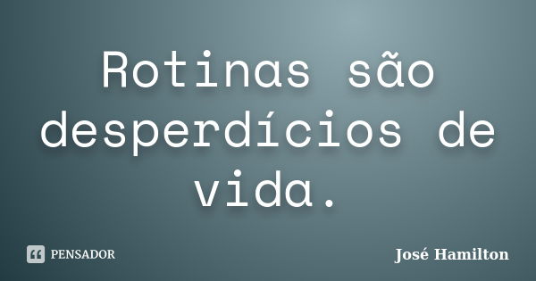 Rotinas são desperdícios de vida.... Frase de José Hamilton.