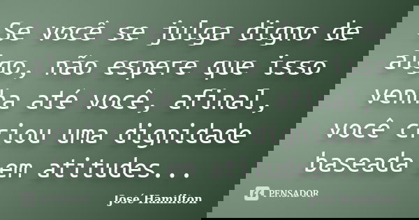 Se você se julga digno de algo, não espere que isso venha até você, afinal, você criou uma dignidade baseada em atitudes...... Frase de José Hamilton.