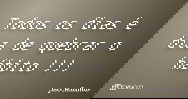 Todos os dias é dia de quebrar o hábito !!!... Frase de José Hamilton.