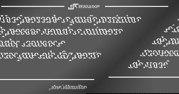Você percebe o quão próximo é da pessoa vendo o número de piadas, causos e travessuras que ela faz perto de você.... Frase de José Hamilton.