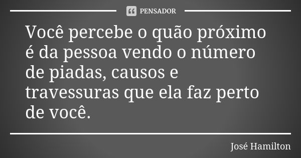 Você percebe o quão próximo é da pessoa vendo o número de piadas, causos e travessuras que ela faz perto de você.... Frase de José Hamilton.