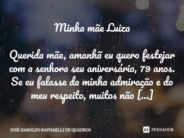 Minha mãe Luiza Querida mãe, amanhã eu quero festejar com a senhora seu aniversário, 79 anos. Se eu falasse da minha admiração e do meu respeito, muitos não acr... Frase de JOSÉ HAROLDO RAPHAELLI DE QUADROS.