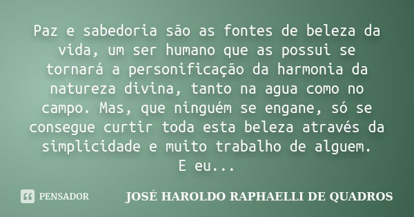 Paz e sabedoria são as fontes de beleza da vida, um ser humano que as possui se tornará a personificação da harmonia da natureza divina, tanto na agua como no c... Frase de JOSÉ HAROLDO RAPHAELLI DE QUADROS.