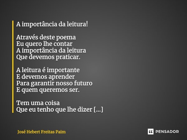 A importância da leitura! Através deste poema Eu quero lhe contar A importância da leitura Que devemos praticar. A leitura é importante E devemos aprender Para ... Frase de José Hebert Freitas Paim.