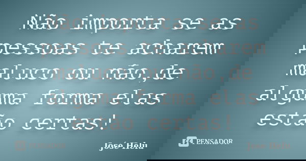 Não importa se as pessoas te acharem maluco ou não,de alguma forma elas estão certas!... Frase de José Helu.
