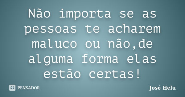 Não importa se as pessoas te acharem maluco ou não,de alguma forma elas estão certas!... Frase de José Helu.