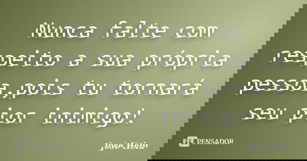 Nunca falte com respeito a sua própria pessoa,pois tu tornará seu pior inimigo!... Frase de José Helu.