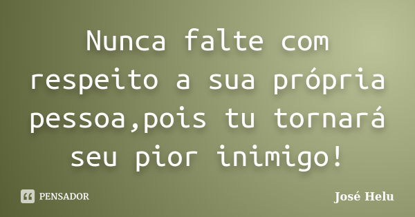 Nunca falte com respeito a sua própria pessoa,pois tu tornará seu pior inimigo!... Frase de José Helu.