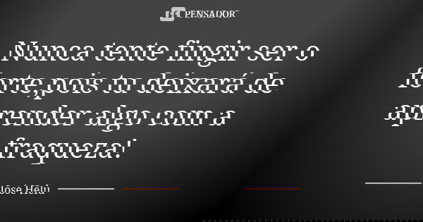 Nunca tente fingir ser o forte,pois tu deixará de aprender algo com a fraqueza!... Frase de José Helu.