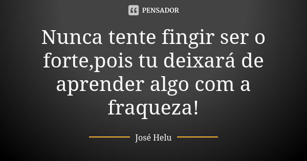 Nunca tente fingir ser o forte,pois tu deixará de aprender algo com a fraqueza!... Frase de José Helu.