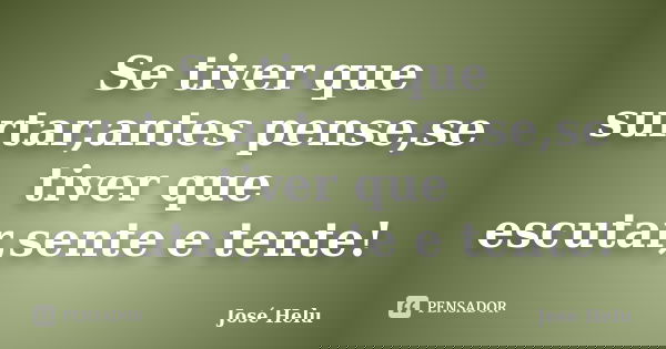 Se tiver que surtar,antes pense,se tiver que escutar,sente e tente!... Frase de José Helu.