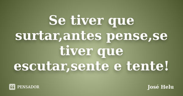 Se tiver que surtar,antes pense,se tiver que escutar,sente e tente!... Frase de José Helu.