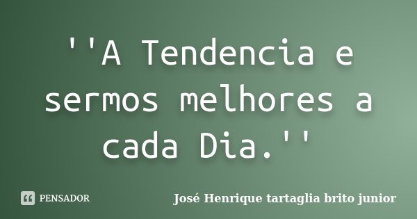 ''A Tendencia e sermos melhores a cada Dia.''... Frase de José Henrique tartaglia brito junior.