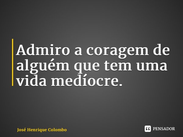 ⁠Admiro a coragem de alguém que tem uma vida medíocre.... Frase de José Henrique Colombo.