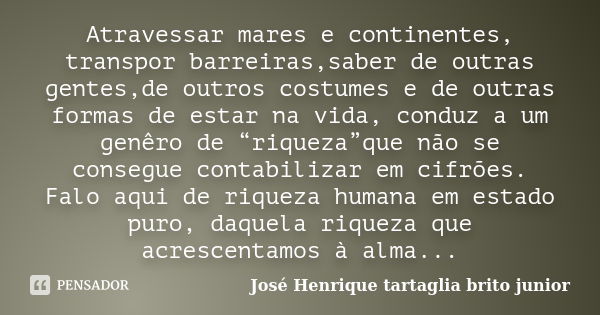 Atravessar mares e continentes, transpor barreiras,saber de outras gentes,de outros costumes e de outras formas de estar na vida, conduz a um genêro de “riqueza... Frase de Jose Henrique Tartaglia brito junior.