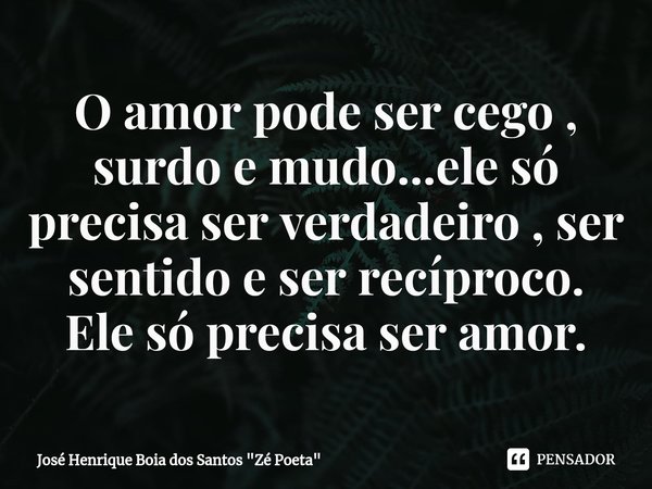 ⁠O amor pode ser cego , surdo e mudo...ele só precisa ser verdadeiro , ser sentido e ser recíproco. Ele só precisa ser amor.... Frase de José Henrique Boia dos Santos 