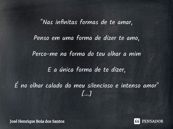 ⁠"Nas infinitas formas de te amar, Penso em uma forma de dizer te amo, Perco-me na forma do teu olhar a mim E a única forma de te dizer, É no olhar calado ... Frase de José Henrique Boia dos Santos.