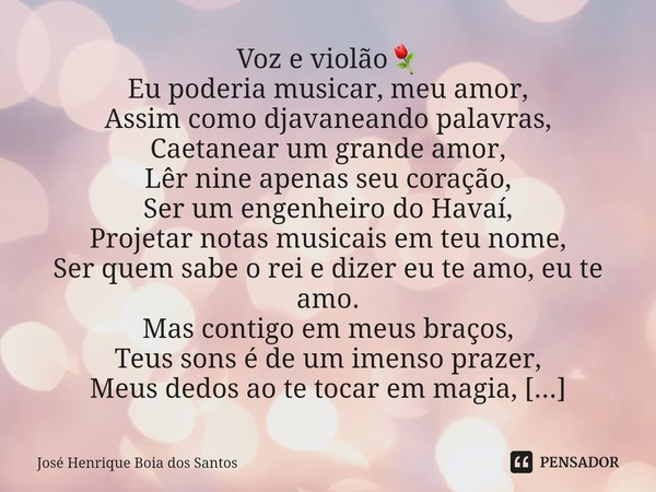 Voz e violão⚘ Eu poderia musicar, meu amor,
Assim como djavaneando palavras,
Caetanear um grande amor,
Lêr nine apenas seu coração,
Ser um engenheiro do Havaí,... Frase de José Henrique Boia dos Santos.