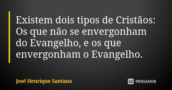 Existem dois tipos de Cristãos: Os que não se envergonham do Evangelho, e os que envergonham o Evangelho.... Frase de José Henrique Santana.