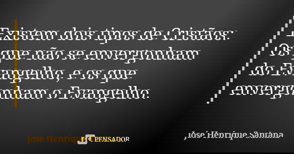 Existem dois tipos de Cristãos: Os que não se envergonham do Evangelho, e os que envergonham o Evangelho.... Frase de José Henrique Santana.