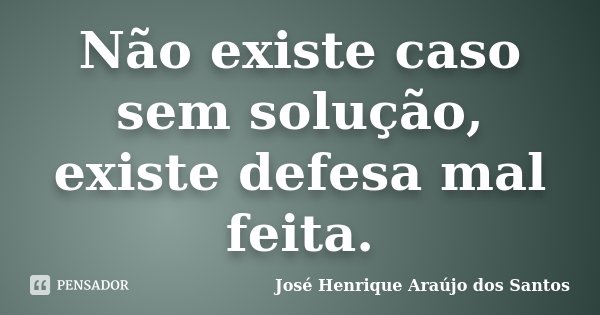 Não existe caso sem solução, existe defesa mal feita.... Frase de José Henrique Araújo dos Santos.