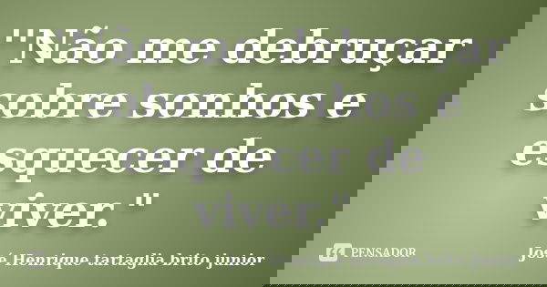 ''Não me debruçar sobre sonhos e esquecer de viver."... Frase de José Henrique tartaglia brito junior.