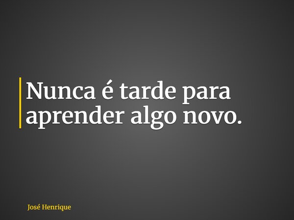 Nunca é tarde para aprender algo novo.... Frase de José Henrique.