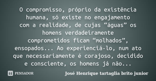 O compromisso, próprio da existência humana, só existe no engajamento com a realidade, de cujas “águas” os homens verdadeiramente comprometidos ficam “molhados”... Frase de José Henrique tartaglia brito junior.