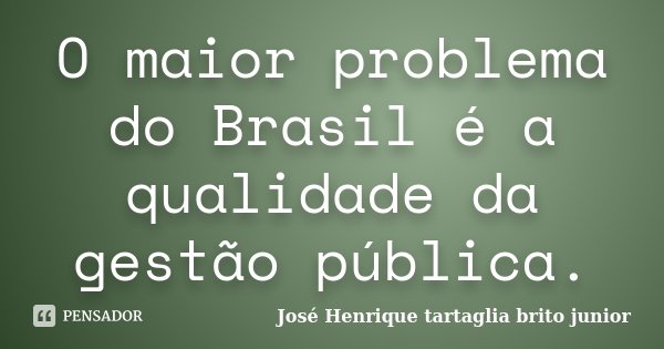 O maior problema do Brasil é a qualidade da gestão pública.... Frase de Jose Henrique Tartaglia brito junior.