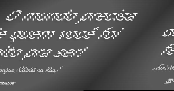 O mundo precisa de quem você foi feito pra ser!... Frase de José Henrique (Clichês na Rua).