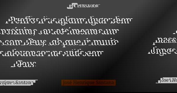 Prefiro ir a algum lugar bem próximo, ou até mesmo um passo com Deus, do que ir muito longe e alavancar na vida sem Deus.... Frase de José Henrique Santana.