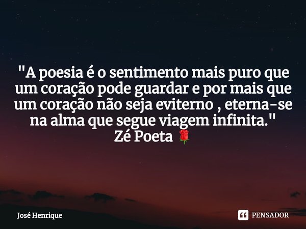 ⁠"A poesia é o sentimento mais puro que um coração pode guardar e por mais que um coração não seja eviterno , eterna-se na alma que segue viagem infinita.&... Frase de José Henrique.