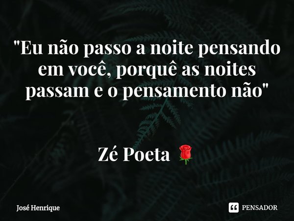 ⁠"Eu não passo a noite pensando em você, porquê as noites passam e o pensamento não " Zé Poeta 🌹... Frase de José Henrique.