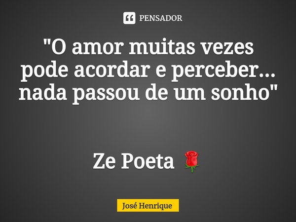 ⁠"O amor muitas vezes pode acordar e perceber... nada passou de um sonho" Ze Poeta 🌹... Frase de José Henrique.
